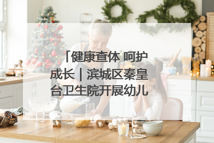 健康查体 呵护成长｜滨城区秦皇台卫生院开展幼儿园儿童健康体检